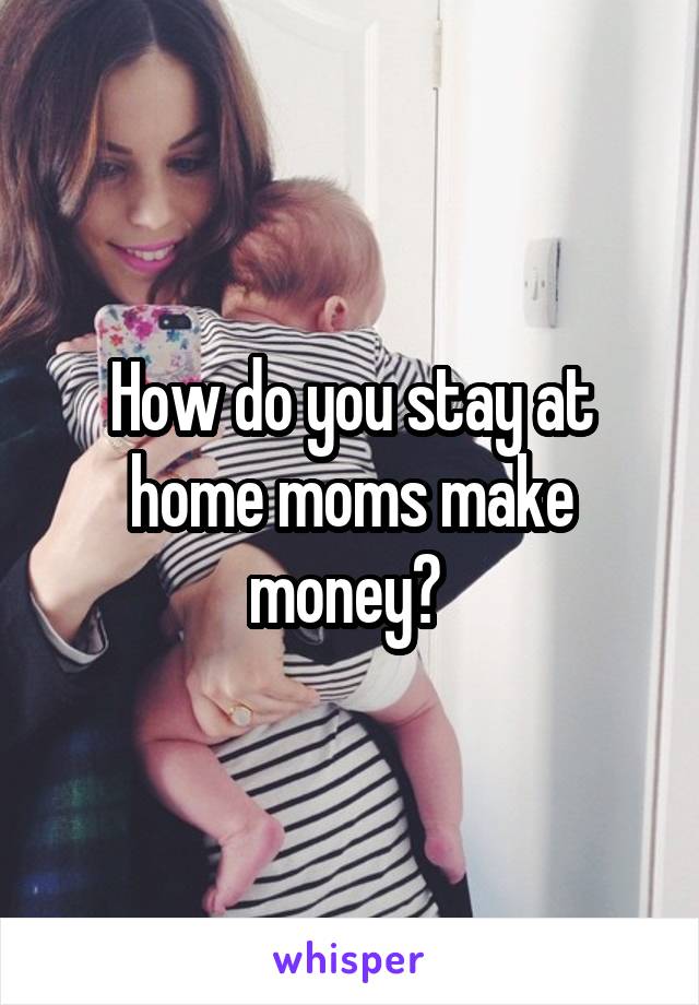 How do you stay at home moms make money? 