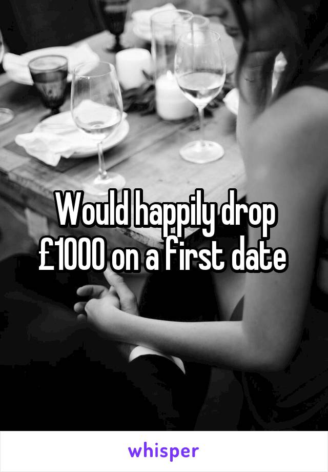 Would happily drop £1000 on a first date 