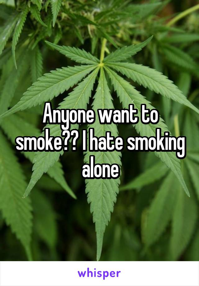 Anyone want to smoke?? I hate smoking alone