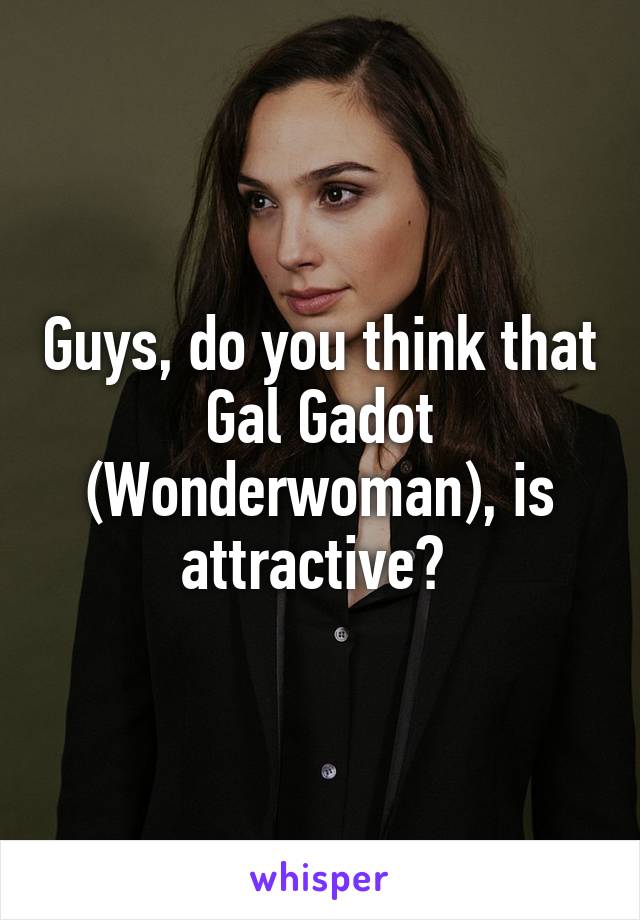 Guys, do you think that Gal Gadot (Wonderwoman), is attractive? 