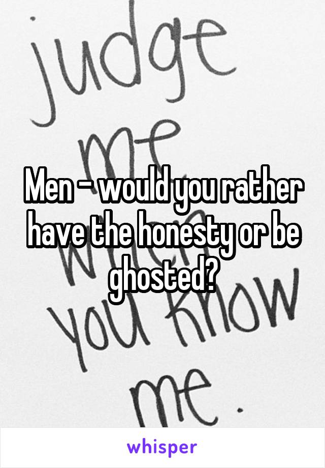 Men - would you rather have the honesty or be ghosted?