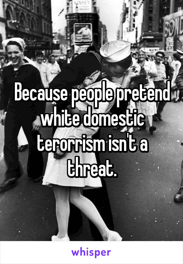 Because people pretend white domestic terorrism isn't a threat.