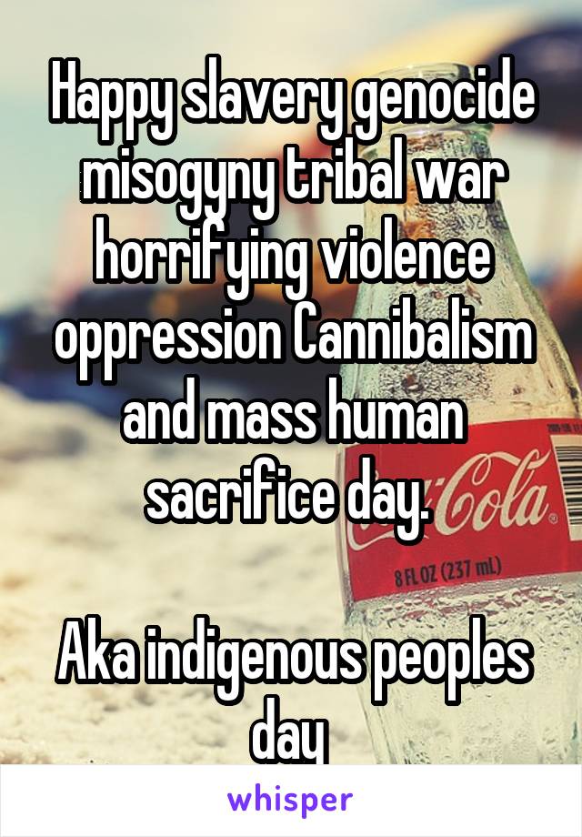 Happy slavery genocide misogyny tribal war horrifying violence oppression Cannibalism and mass human sacrifice day. 

Aka indigenous peoples day 