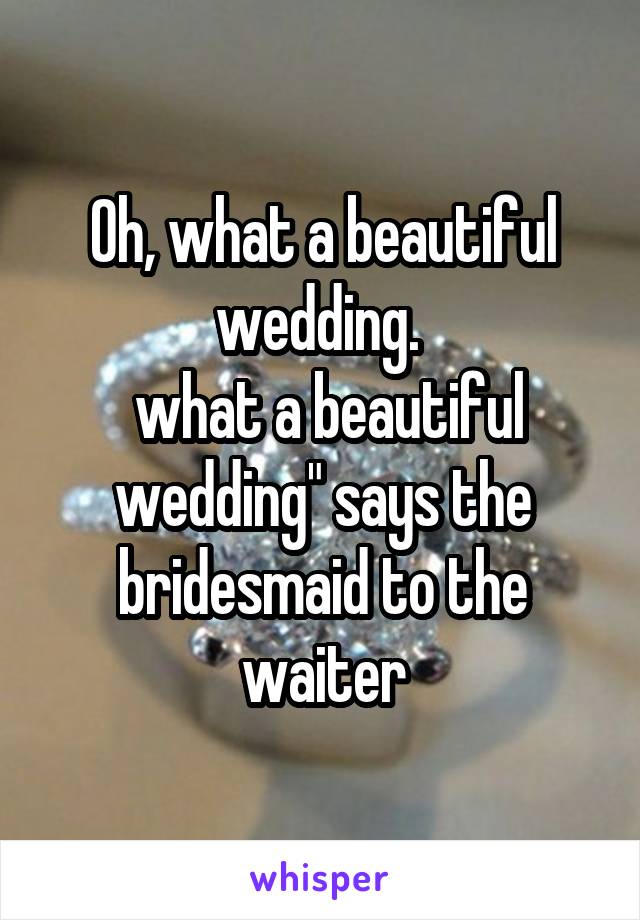 Oh, what a beautiful wedding. 
 what a beautiful wedding" says the bridesmaid to the waiter