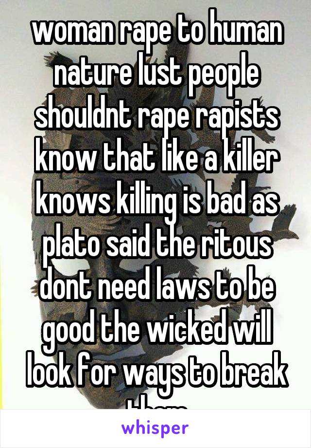 woman rape to human nature lust people shouldnt rape rapists know that like a killer knows killing is bad as plato said the ritous dont need laws to be good the wicked will look for ways to break them