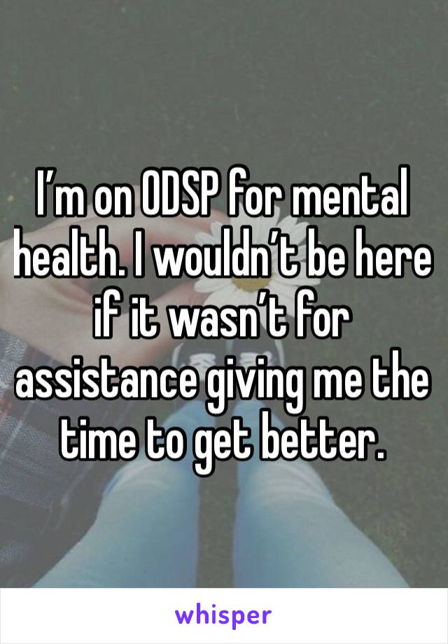 I’m on ODSP for mental health. I wouldn’t be here if it wasn’t for assistance giving me the time to get better. 