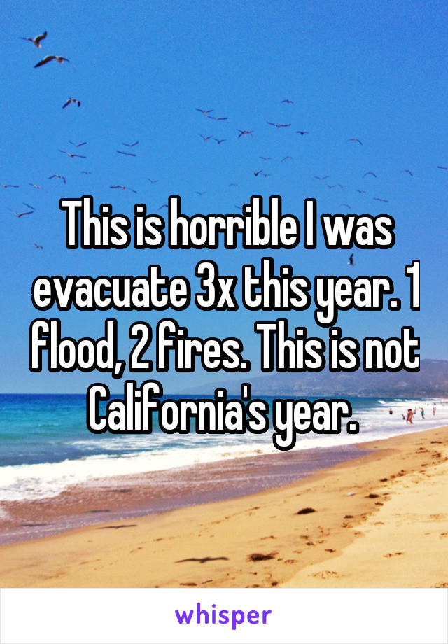 This is horrible I was evacuate 3x this year. 1 flood, 2 fires. This is not California's year. 