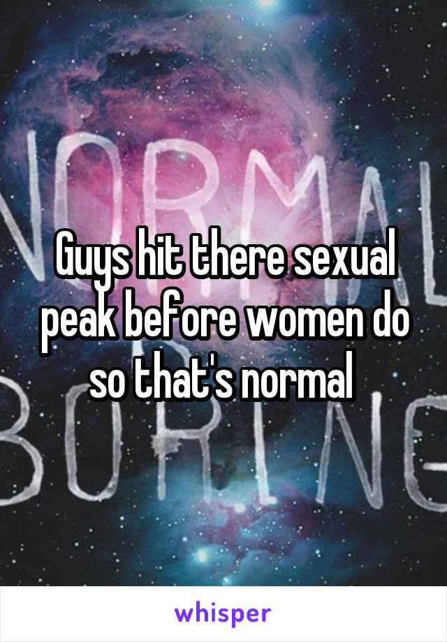 Guys hit there sexual peak before women do so that's normal 