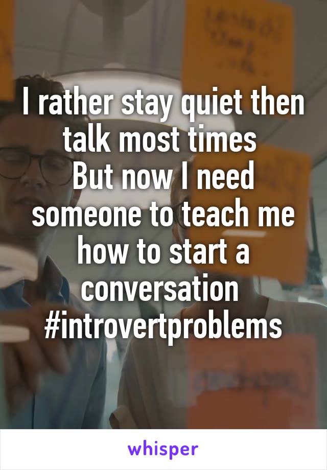 I rather stay quiet then talk most times 
But now I need someone to teach me how to start a conversation 
#introvertproblems
