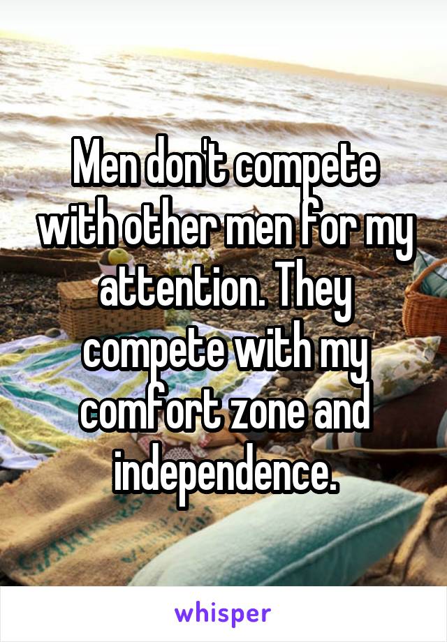 Men don't compete with other men for my attention. They compete with my comfort zone and independence.