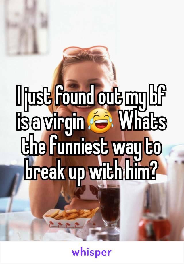 I just found out my bf is a virgin😂 Whats the funniest way to break up with him?