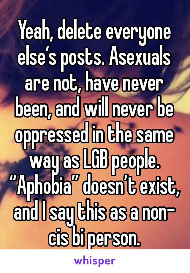 Yeah, delete everyone else’s posts. Asexuals are not, have never been, and will never be oppressed in the same way as LGB people. “Aphobia” doesn’t exist, and I say this as a non-cis bi person.