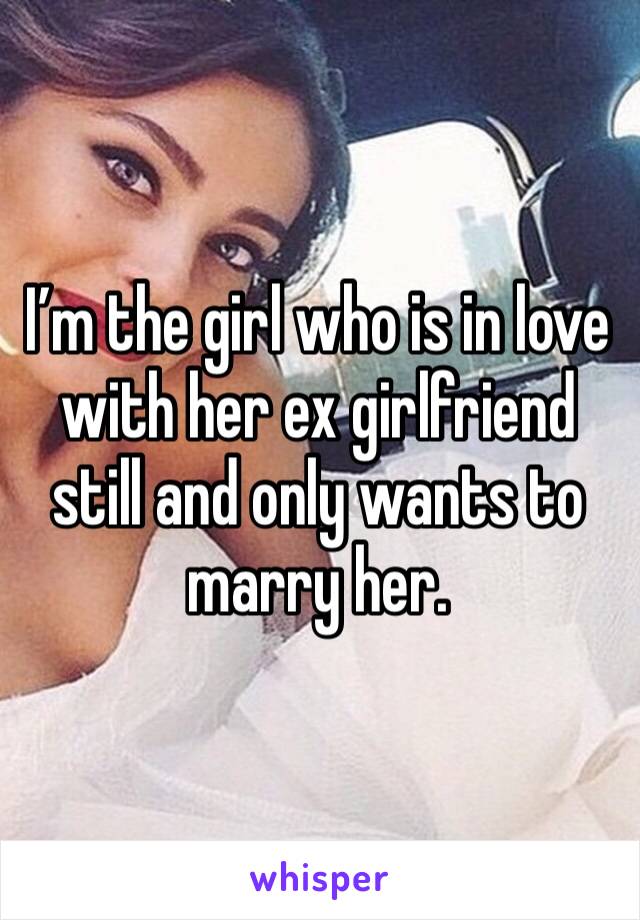 I’m the girl who is in love with her ex girlfriend still and only wants to marry her. 