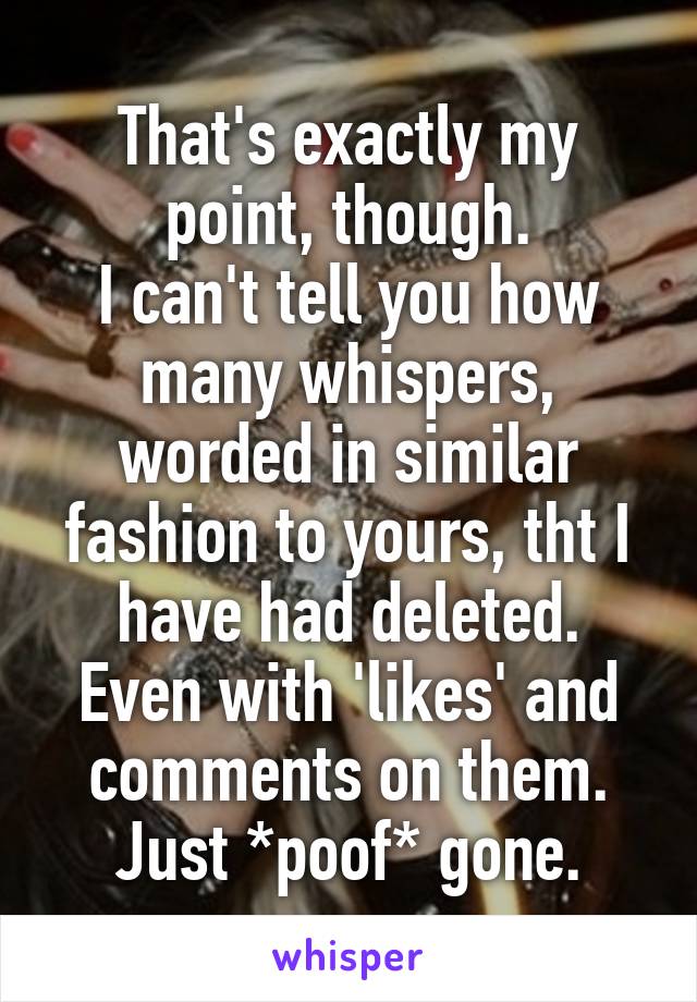 That's exactly my point, though.
I can't tell you how many whispers, worded in similar fashion to yours, tht I have had deleted.
Even with 'likes' and comments on them. Just *poof* gone.