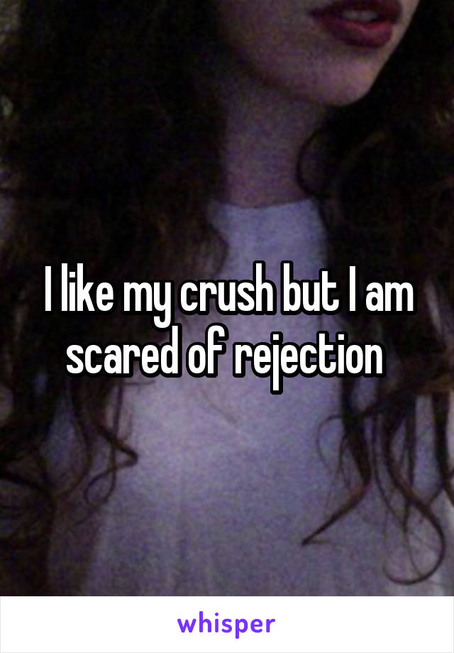 I like my crush but I am scared of rejection 