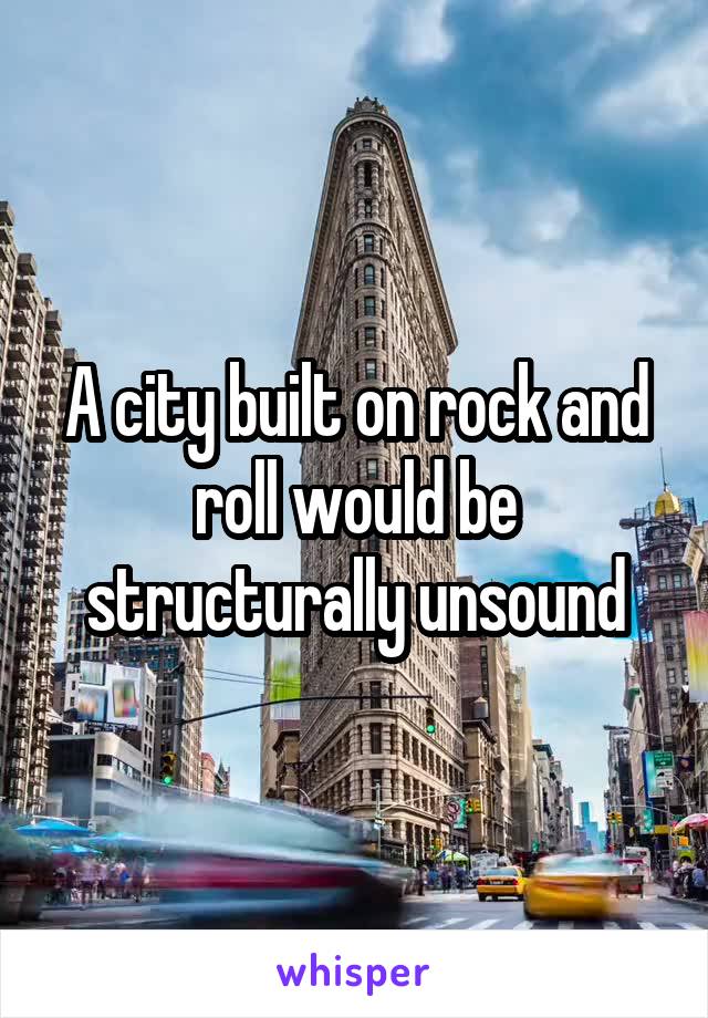A city built on rock and roll would be structurally unsound