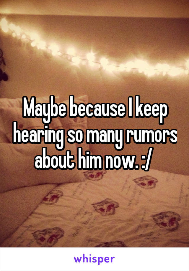 Maybe because I keep hearing so many rumors about him now. :/ 