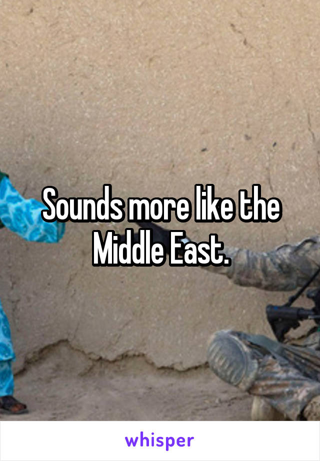 Sounds more like the Middle East.