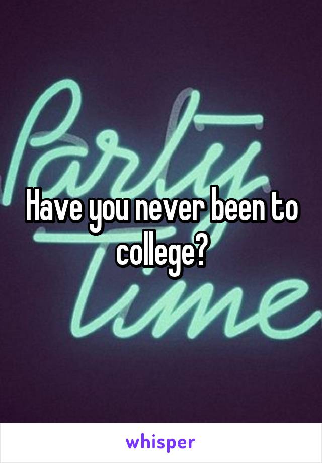 Have you never been to college?