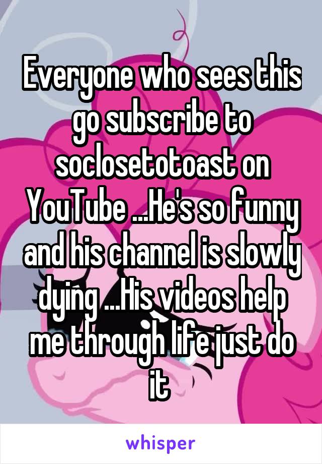Everyone who sees this go subscribe to soclosetotoast on YouTube ...He's so funny and his channel is slowly dying ...His videos help me through life just do it 