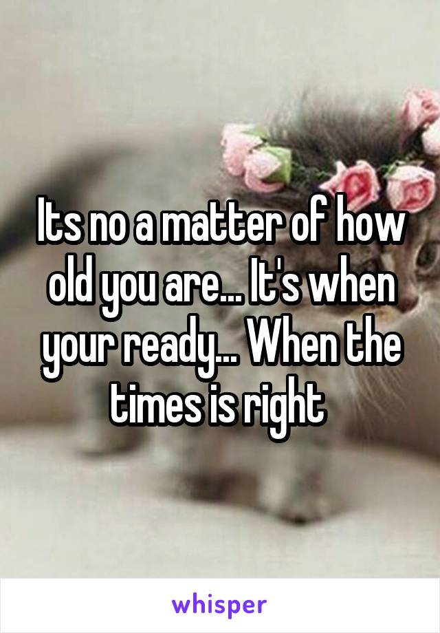 Its no a matter of how old you are... It's when your ready... When the times is right 