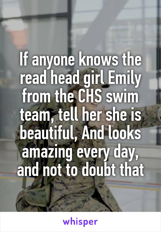 If anyone knows the read head girl Emily from the CHS swim team, tell her she is beautiful, And looks amazing every day, and not to doubt that