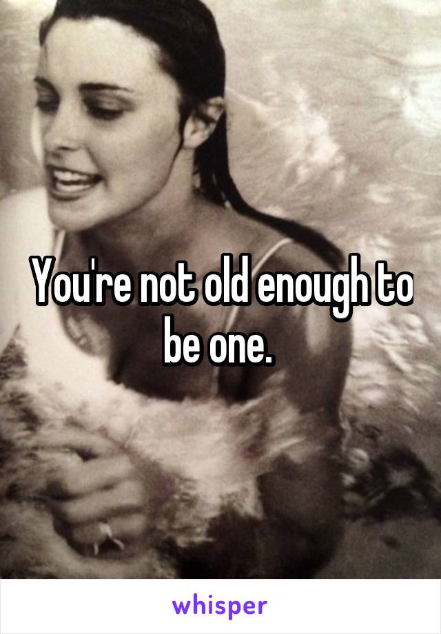You're not old enough to be one. 
