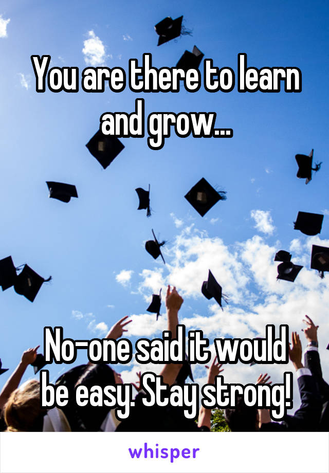 You are there to learn and grow...




No-one said it would be easy. Stay strong!