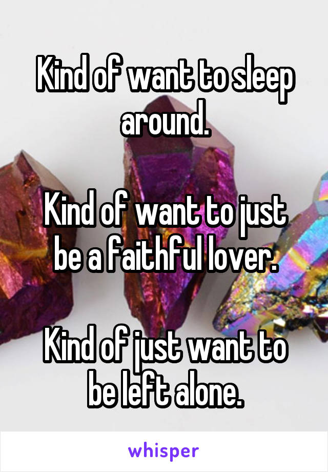 Kind of want to sleep around.

Kind of want to just be a faithful lover.

Kind of just want to be left alone.