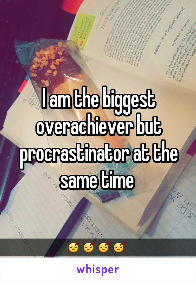 I am the biggest overachiever but procrastinator at the same time 
