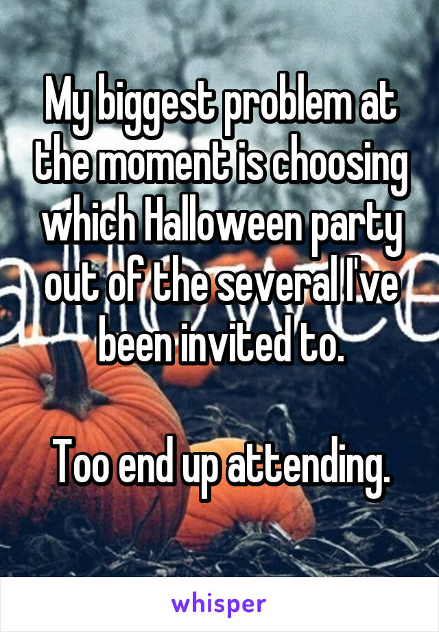 My biggest problem at the moment is choosing which Halloween party out of the several I've been invited to.

Too end up attending.
