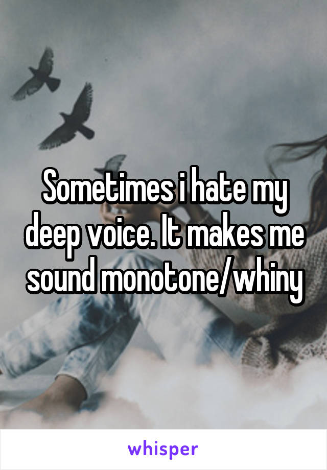 Sometimes i hate my deep voice. It makes me sound monotone/whiny