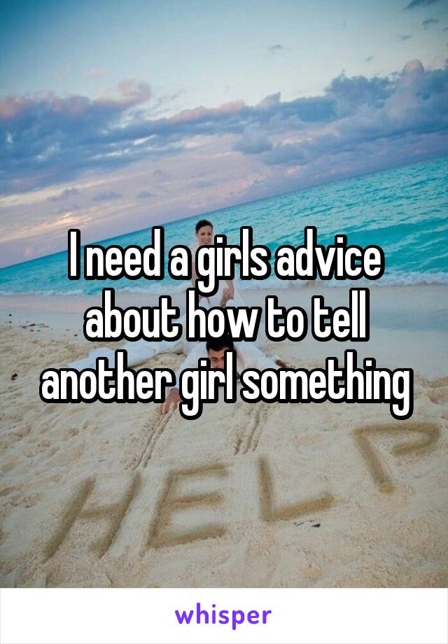 I need a girls advice about how to tell another girl something