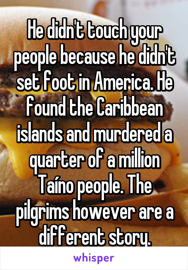 He didn't touch your people because he didn't set foot in America. He found the Caribbean islands and murdered a quarter of a million Taíno people. The pilgrims however are a different story.