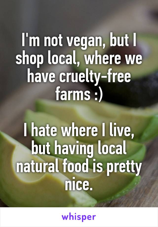 I'm not vegan, but I shop local, where we have cruelty-free farms :)

I hate where I live, but having local natural food is pretty nice.