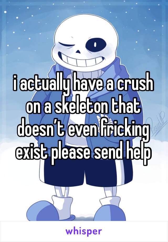 i actually have a crush on a skeleton that doesn’t even fricking exist please send help