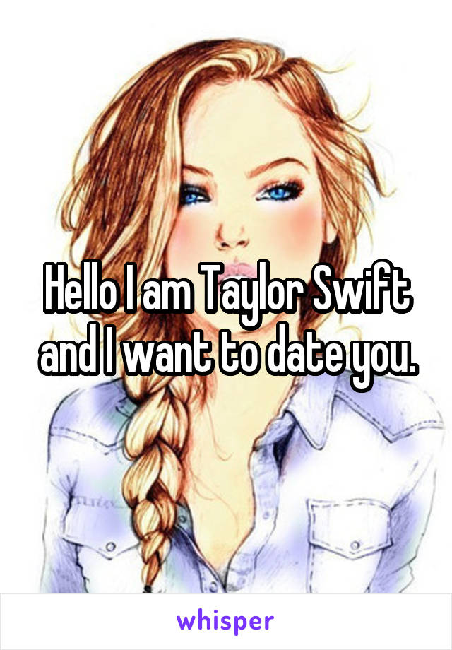 Hello I am Taylor Swift and I want to date you.