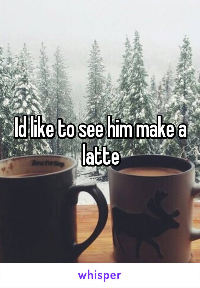 Id like to see him make a latte