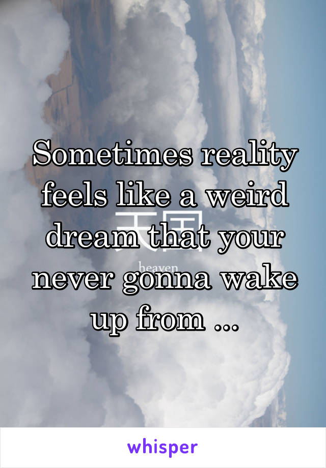 Sometimes reality feels like a weird dream that your never gonna wake up from ...