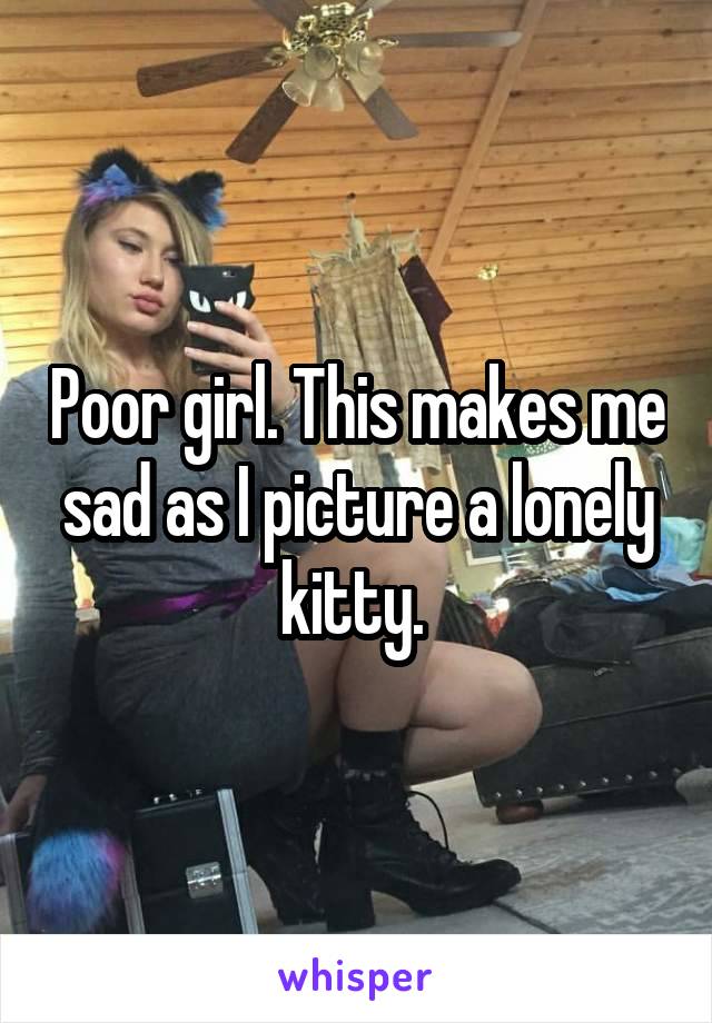 Poor girl. This makes me sad as I picture a lonely kitty. 