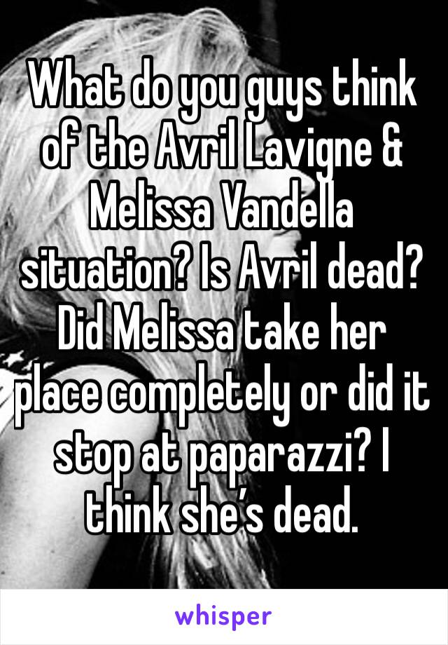 What do you guys think of the Avril Lavigne & Melissa Vandella situation? Is Avril dead? Did Melissa take her place completely or did it stop at paparazzi? I think she’s dead. 