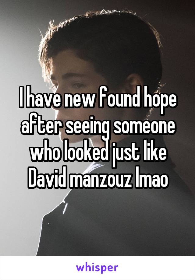I have new found hope after seeing someone who looked just like David manzouz lmao