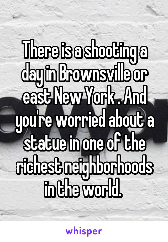 There is a shooting a day in Brownsville or east New York . And you're worried about a statue in one of the richest neighborhoods in the world. 