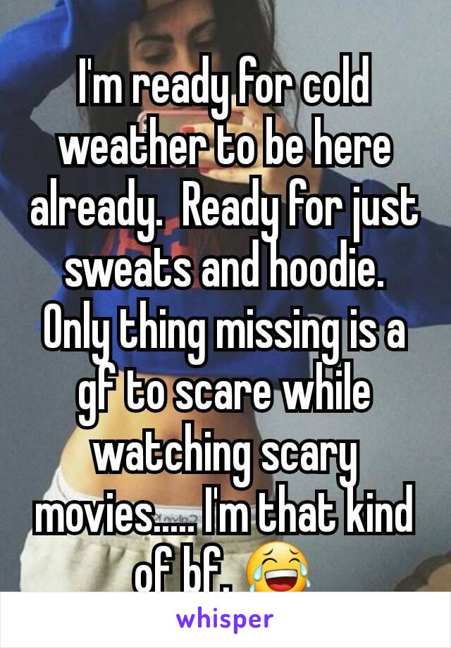 I'm ready for cold weather to be here already.  Ready for just sweats and hoodie. Only thing missing is a gf to scare while watching scary movies..... I'm that kind of bf. 😂