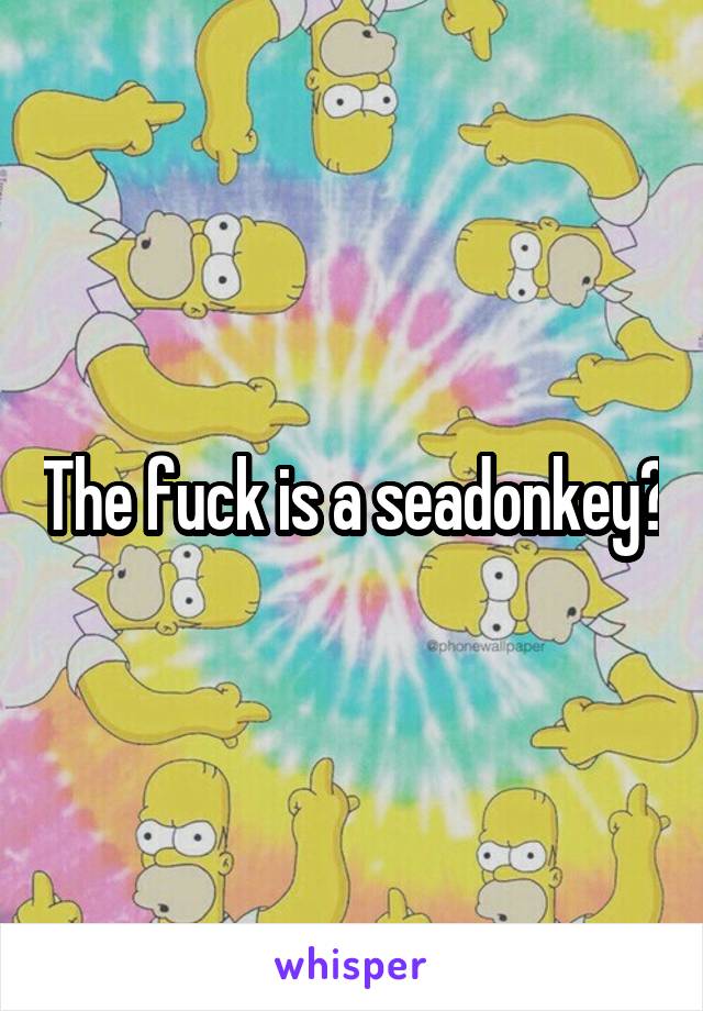 The fuck is a seadonkey?