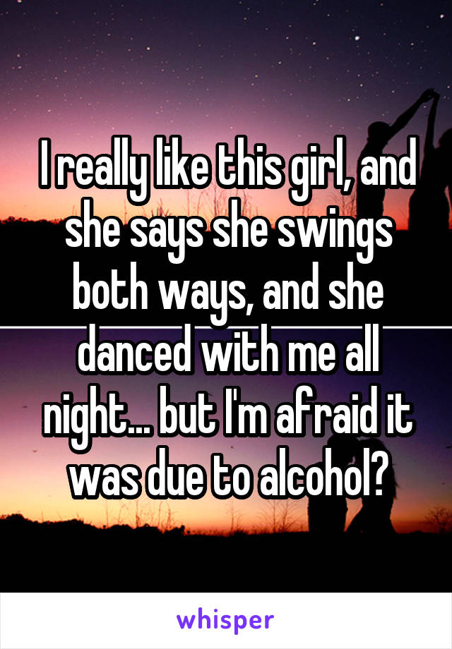 I really like this girl, and she says she swings both ways, and she danced with me all night... but I'm afraid it was due to alcohol?