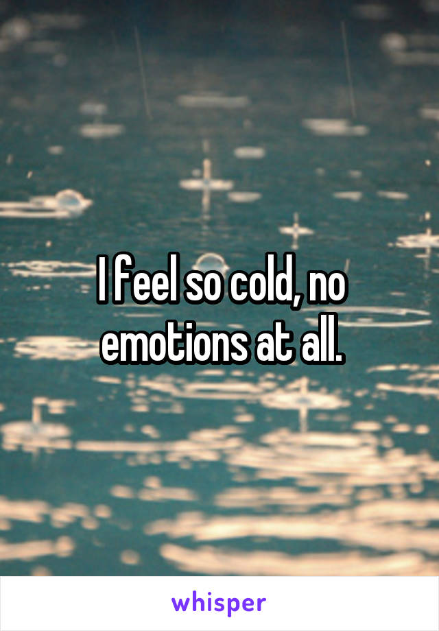 I feel so cold, no emotions at all.