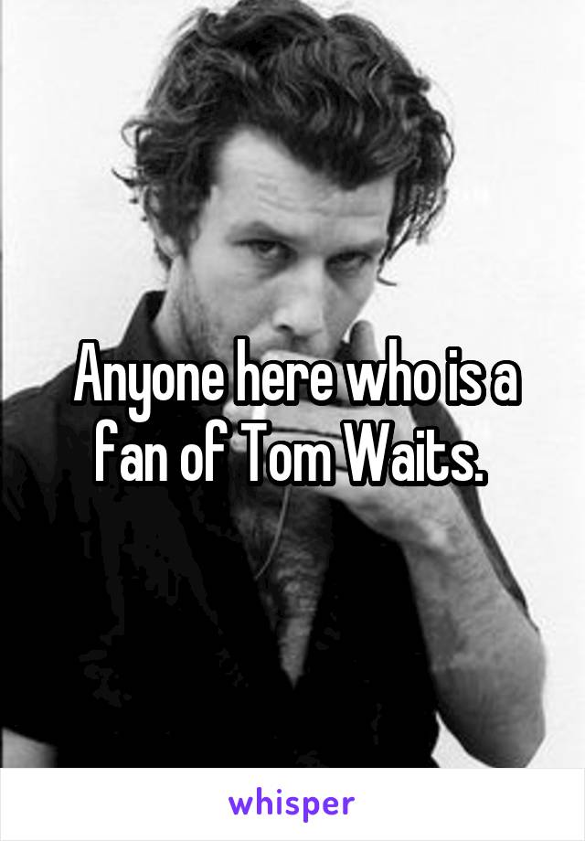 Anyone here who is a fan of Tom Waits. 