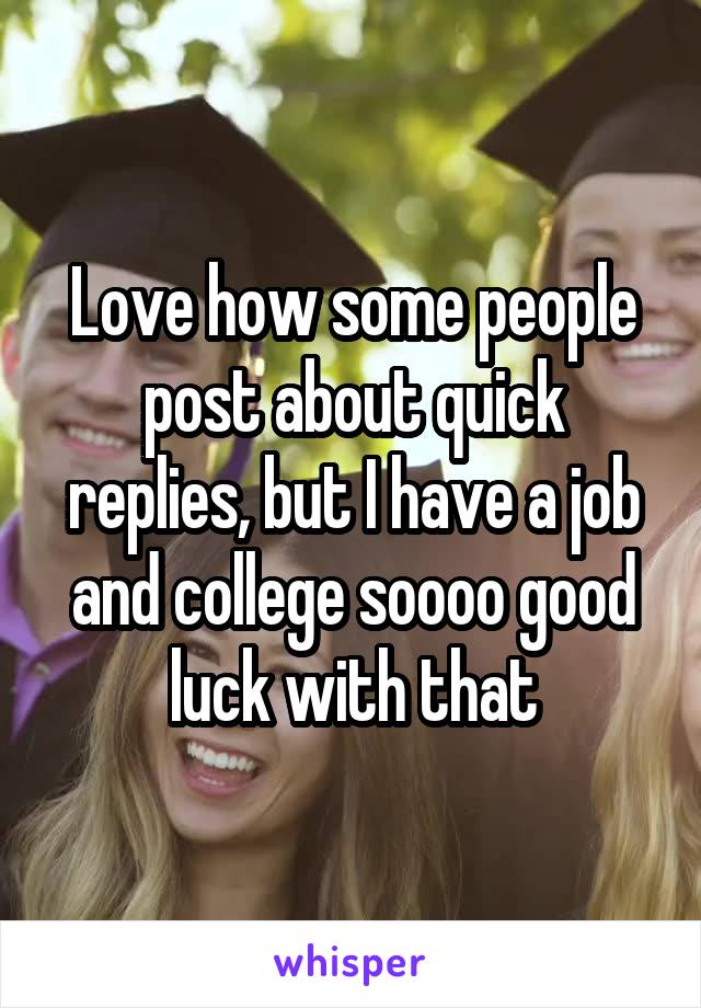 Love how some people post about quick replies, but I have a job and college soooo good luck with that