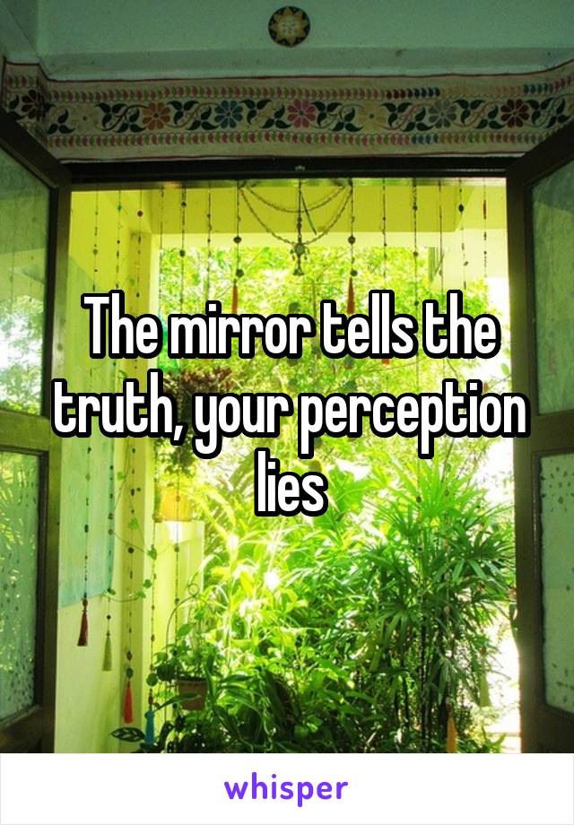 The mirror tells the truth, your perception lies